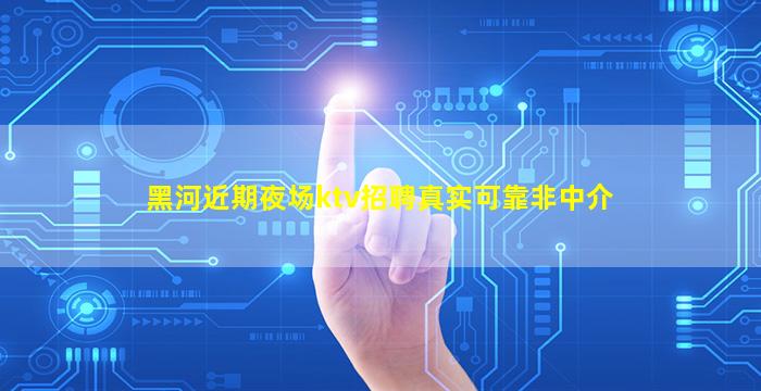 黑河近期夜场ktv招聘真实可靠非中介